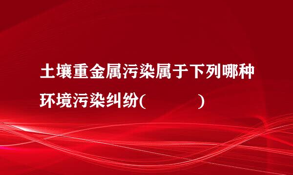 土壤重金属污染属于下列哪种环境污染纠纷(   )
