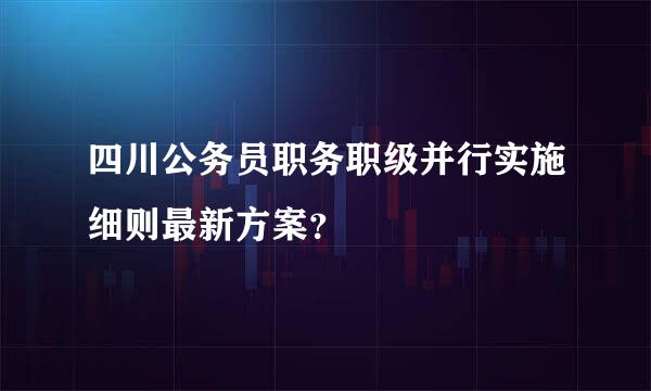 四川公务员职务职级并行实施细则最新方案？