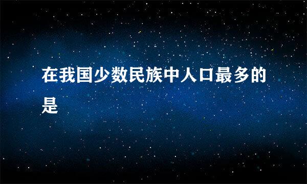 在我国少数民族中人口最多的是