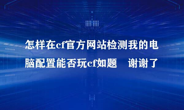 怎样在cf官方网站检测我的电脑配置能否玩cf如题 谢谢了