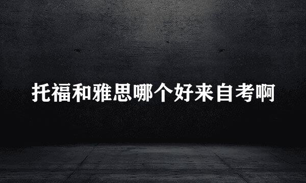 托福和雅思哪个好来自考啊