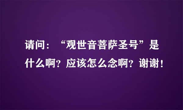 请问：“观世音菩萨圣号”是什么啊？应该怎么念啊？谢谢！