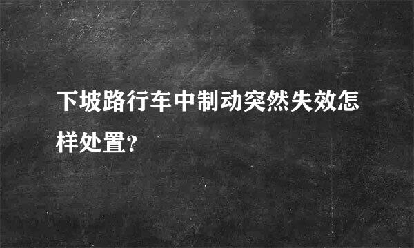 下坡路行车中制动突然失效怎样处置？