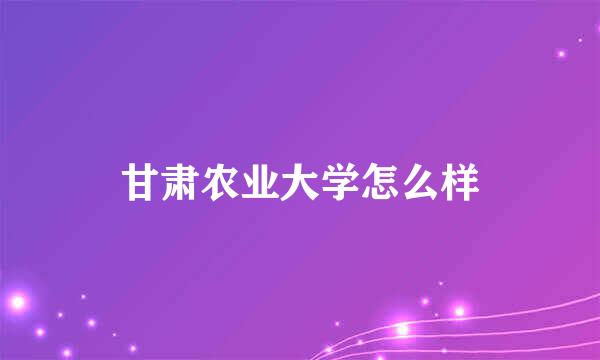 甘肃农业大学怎么样