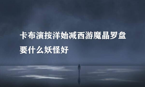 卡布演按洋始减西游魔晶罗盘要什么妖怪好