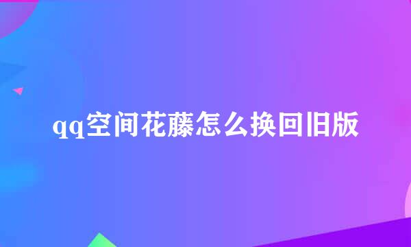 qq空间花藤怎么换回旧版
