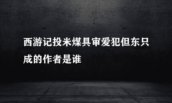 西游记投米煤具审爱犯但东只成的作者是谁