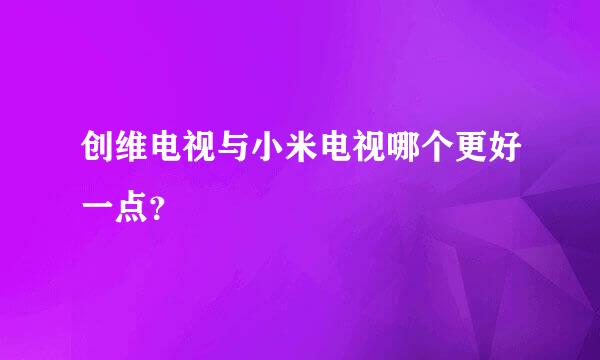 创维电视与小米电视哪个更好一点？