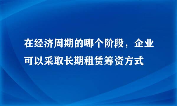 在经济周期的哪个阶段，企业可以采取长期租赁筹资方式