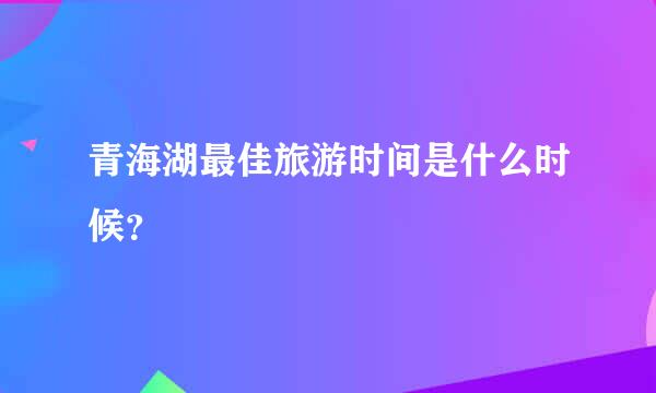 青海湖最佳旅游时间是什么时候？