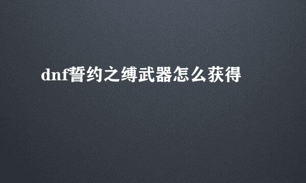 dnf誓约之缚武器怎么获得