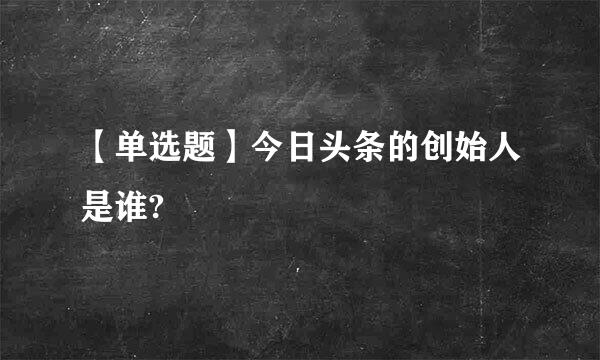 【单选题】今日头条的创始人是谁?