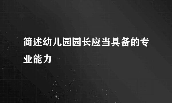 简述幼儿园园长应当具备的专业能力
