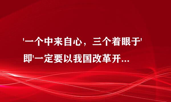 '一个中来自心，三个着眼于'即'一定要以我国改革开放和现代化建设的实际问题，以我们正在做的事情为中心，着眼于马克思主义理论的...