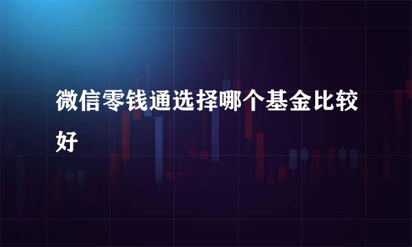 微信零钱通选择哪个基金比较好