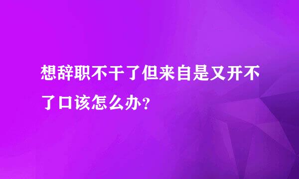 想辞职不干了但来自是又开不了口该怎么办？