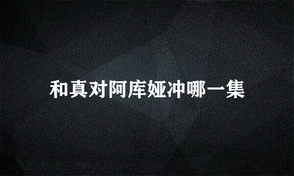 和真对阿库娅冲哪一集