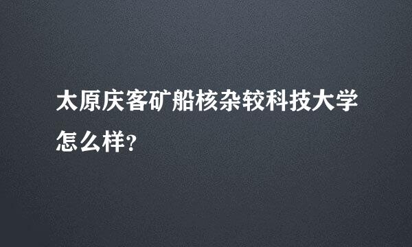 太原庆客矿船核杂较科技大学怎么样？