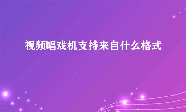 视频唱戏机支持来自什么格式