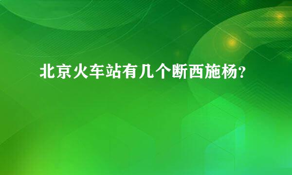 北京火车站有几个断西施杨？