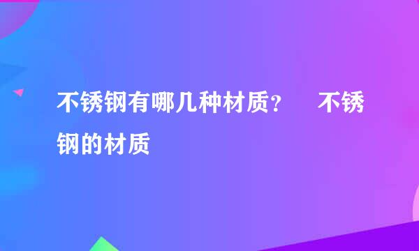 不锈钢有哪几种材质？ 不锈钢的材质