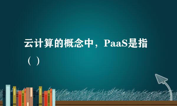 云计算的概念中，PaaS是指（）