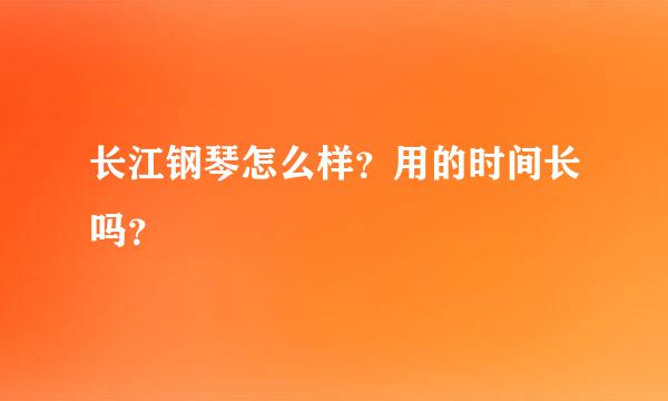 长江钢琴怎么样？用的时间长吗？