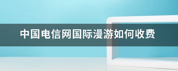 中国电来自信网国际漫游如何收费