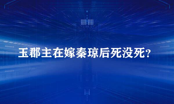 玉郡主在嫁秦琼后死没死？