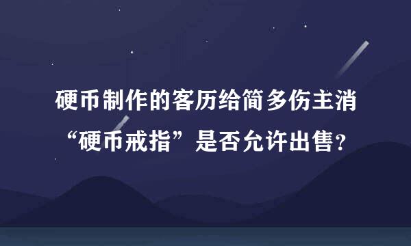 硬币制作的客历给简多伤主消“硬币戒指”是否允许出售？