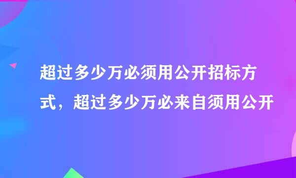 超过多少万必须用公开招标方式，超过多少万必来自须用公开