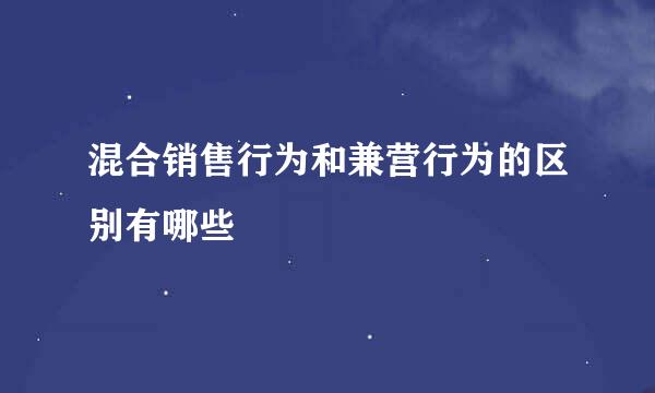混合销售行为和兼营行为的区别有哪些