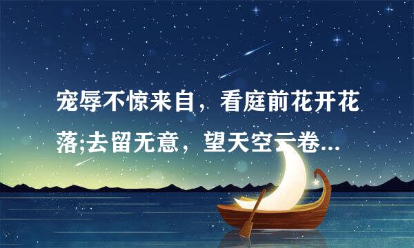 宠辱不惊来自，看庭前花开花落;去留无意，望天空云卷云舒。 出处是