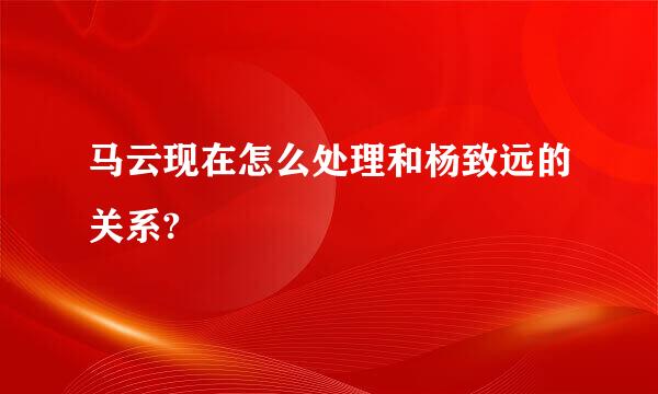 马云现在怎么处理和杨致远的关系?