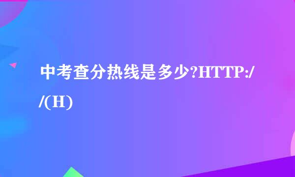 中考查分热线是多少?HTTP://(H)