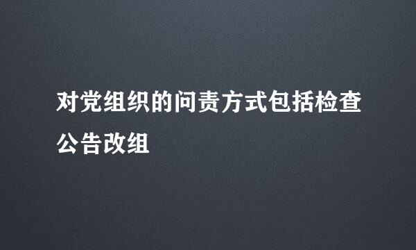 对党组织的问责方式包括检查公告改组
