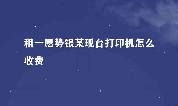 租一愿势银某现台打印机怎么收费