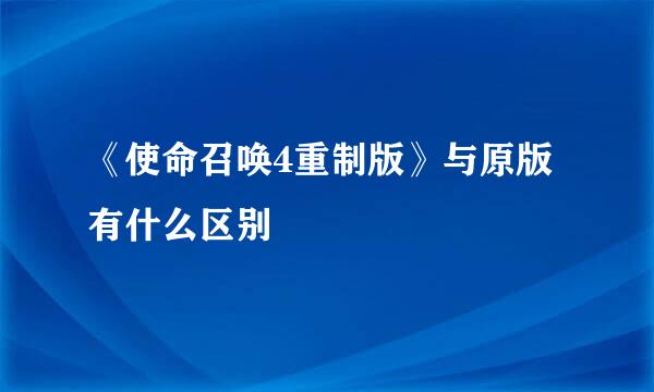 《使命召唤4重制版》与原版有什么区别