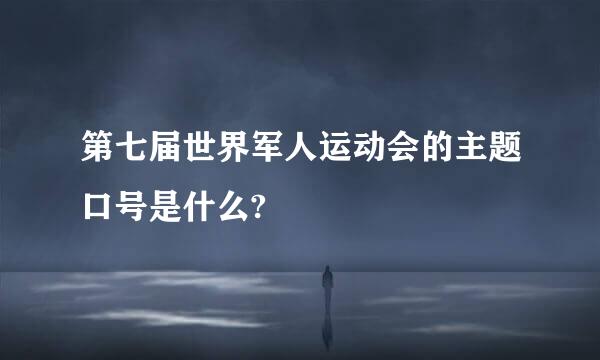 第七届世界军人运动会的主题口号是什么?