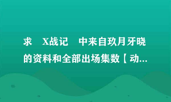 求 X战记 中来自玖月牙晓的资料和全部出场集数【动画+漫画