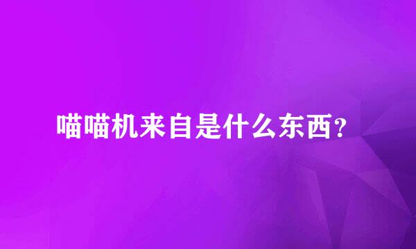 喵喵机来自是什么东西？