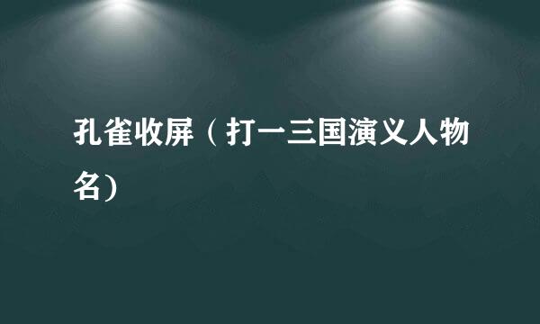 孔雀收屏（打一三国演义人物名)
