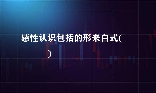 感性认识包括的形来自式(    )