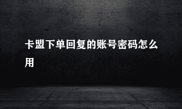 卡盟下单回复的账号密码怎么用