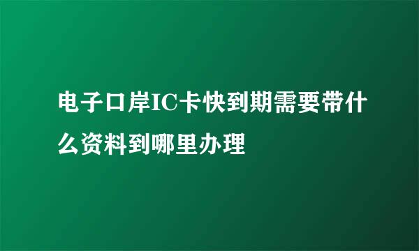 电子口岸IC卡快到期需要带什么资料到哪里办理