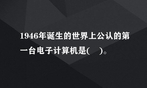 1946年诞生的世界上公认的第一台电子计算机是( )。