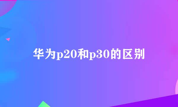 华为p20和p30的区别