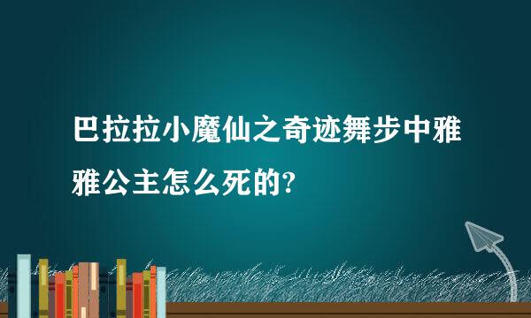 巴拉拉小魔仙之奇迹舞步中雅雅公主怎么死的?
