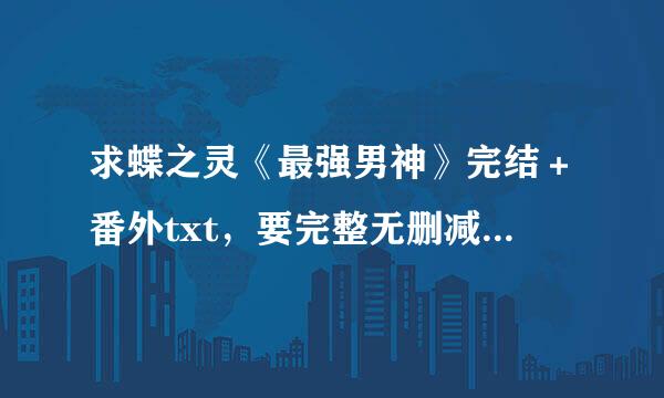 求蝶之灵《最强男神》完结＋番外txt，要完整无删减版的。谢谢～