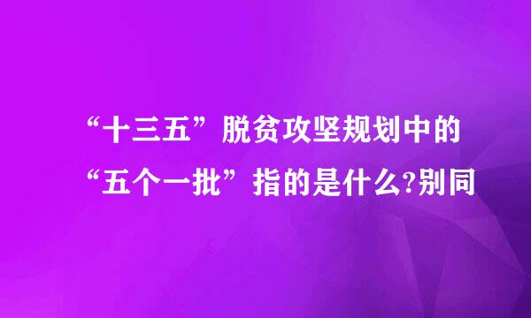 “十三五”脱贫攻坚规划中的“五个一批”指的是什么?别同